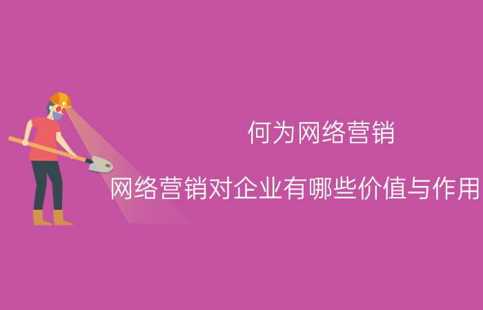 何为网络营销 网络营销对企业有哪些价值与作用意义？